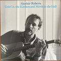 ALASDAIR ROBERTS - GRIEF IN THE KITCHEN AND MIRTH IN THE HALL