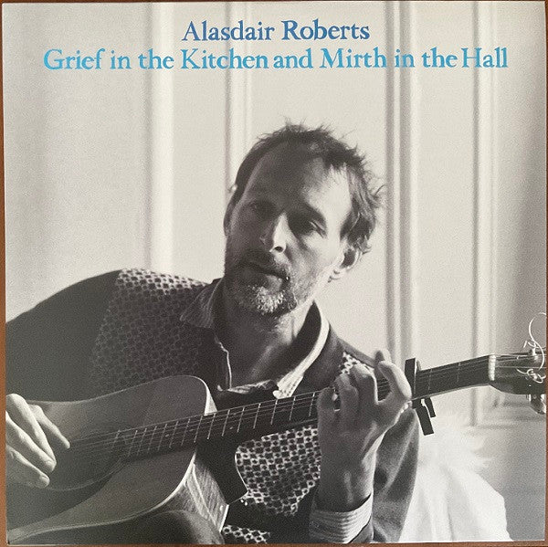 ALASDAIR ROBERTS - GRIEF IN THE KITCHEN AND MIRTH IN THE HALL